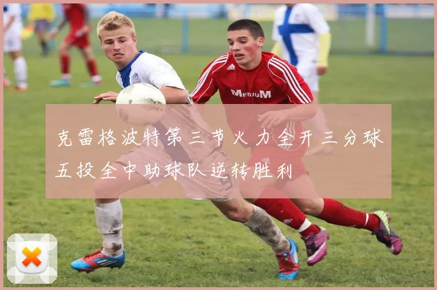 克雷格波特第三节火力全开三分球五投全中助球队逆转胜利
