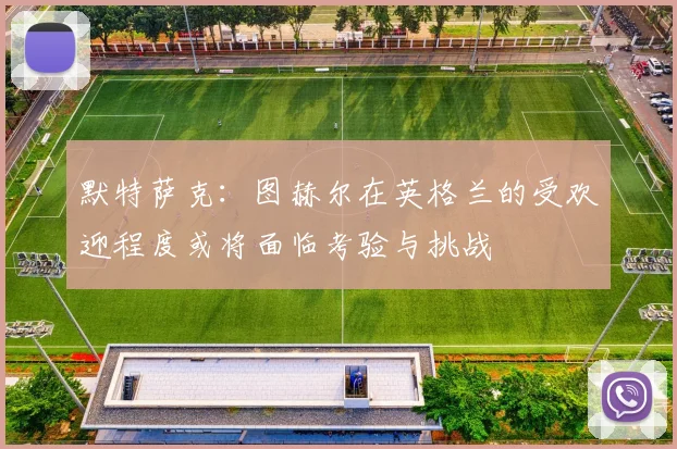 默特萨克：图赫尔在英格兰的受欢迎程度或将面临考验与挑战