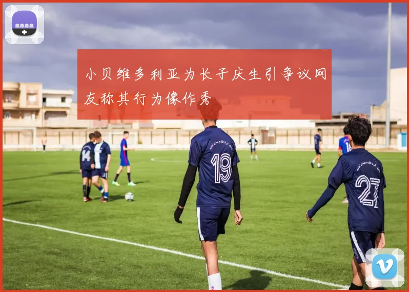 小贝维多利亚为长子庆生引争议网友称其行为像作秀