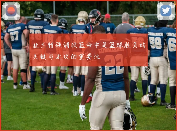杜兰特强调投篮命中是篮球胜负的关键与进攻的重要性