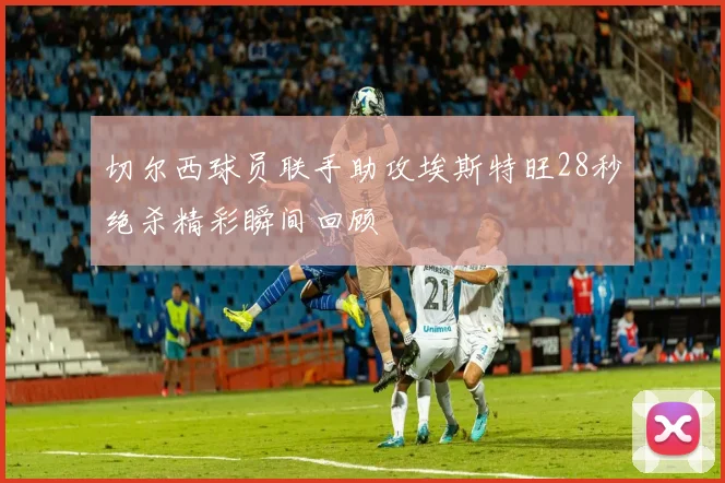 切尔西球员联手助攻埃斯特旺28秒绝杀精彩瞬间回顾