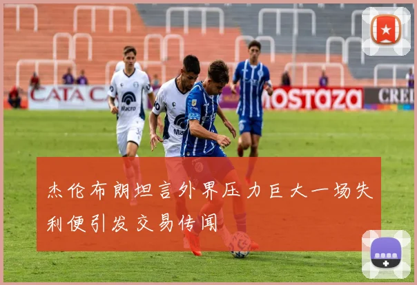 杰伦布朗坦言外界压力巨大一场失利便引发交易传闻