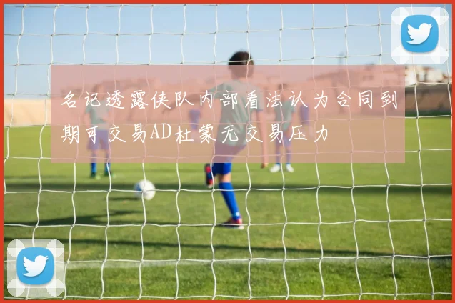 名记透露侠队内部看法认为合同到期可交易AD杜蒙无交易压力