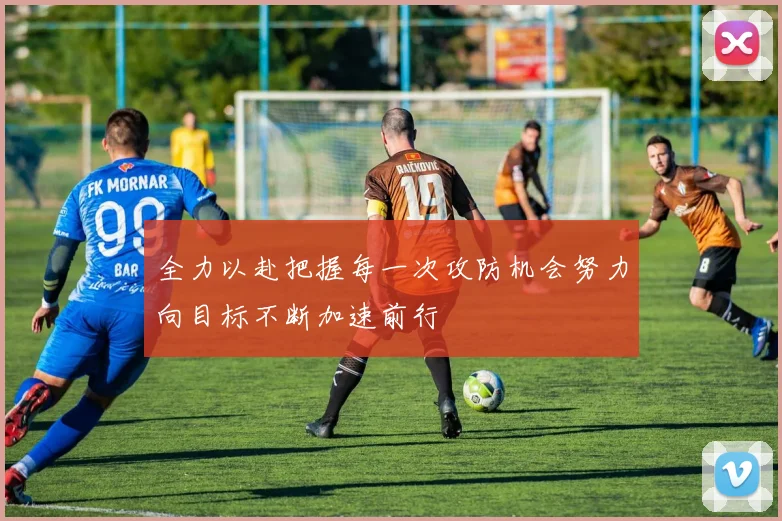 全力以赴把握每一次攻防机会努力向目标不断加速前行