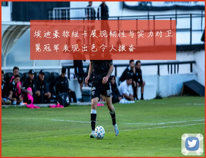 埃迪豪称纽卡展现韧性与实力对卫冕冠军表现出色令人振奋