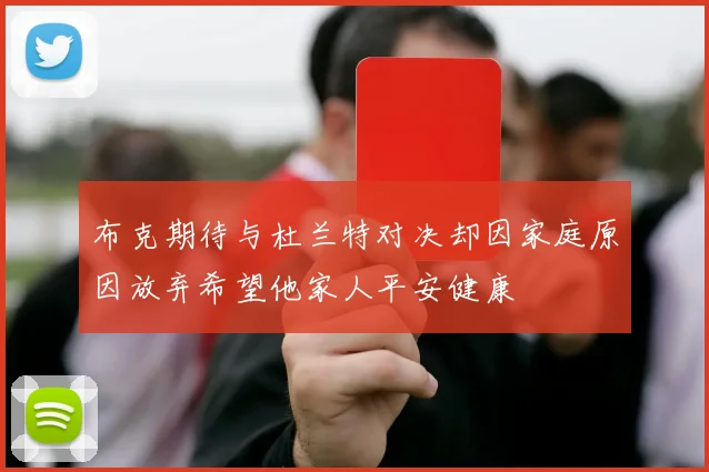 布克期待与杜兰特对决却因家庭原因放弃希望他家人平安健康