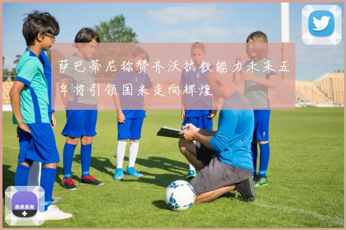 萨巴蒂尼称赞齐沃执教能力未来五年将引领国米走向辉煌