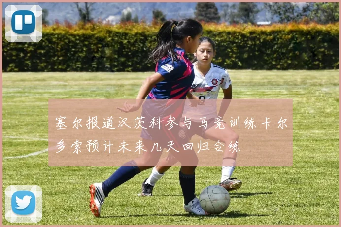 塞尔报道汉茨科参与马竞训练卡尔多索预计未来几天回归合练
