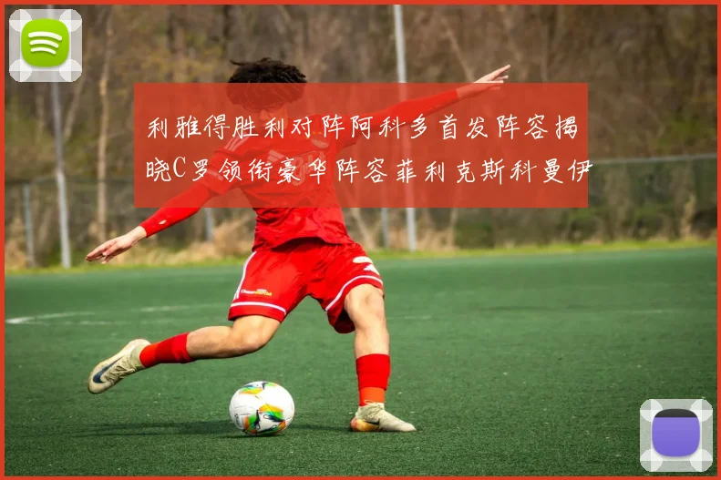 利雅得胜利对阵阿科多首发阵容揭晓C罗领衔豪华阵容菲利克斯科曼伊尼戈齐上阵