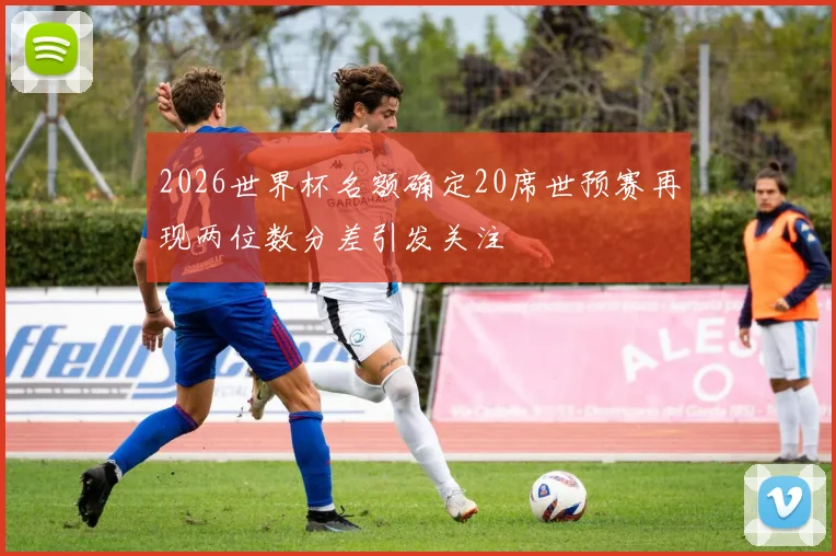 2026世界杯名额确定20席世预赛再现两位数分差引发关注