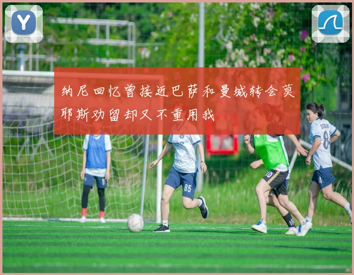 纳尼回忆曾接近巴萨和曼城转会莫耶斯劝留却又不重用我