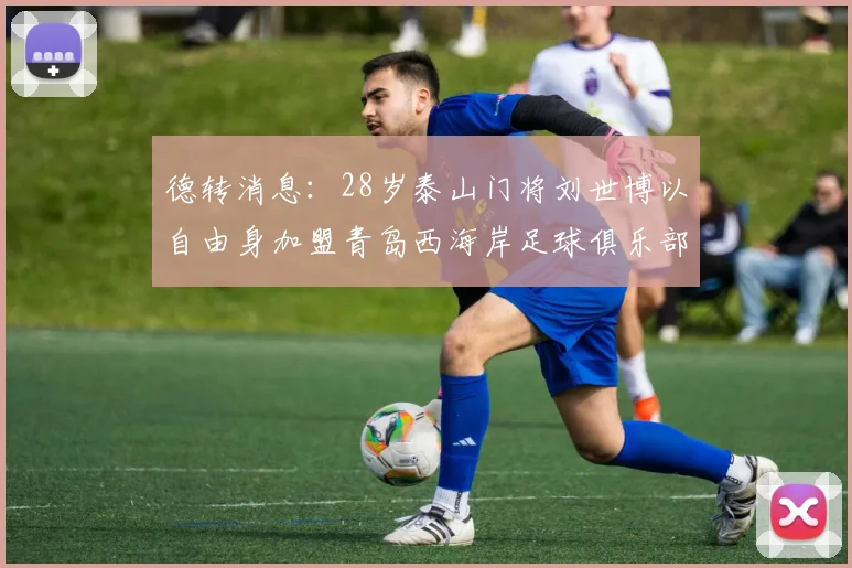 德转消息：28岁泰山门将刘世博以自由身加盟青岛西海岸足球俱乐部
