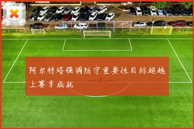 阿尔特塔强调防守重要性目标超越上赛季成就