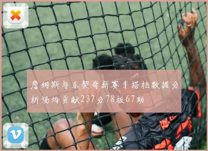 詹姆斯与东契奇新赛季搭档数据分析场均贡献237分78板67助