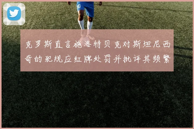克罗斯直言施洛特贝克对斯坦尼西奇的犯规应红牌处罚并批评其频繁失误