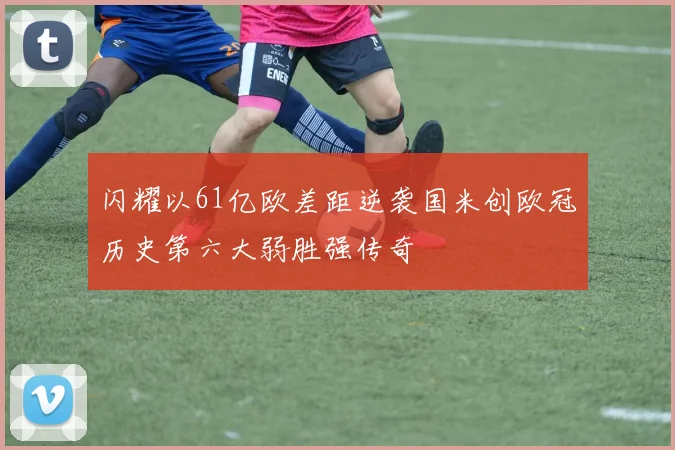 闪耀以61亿欧差距逆袭国米创欧冠历史第六大弱胜强传奇