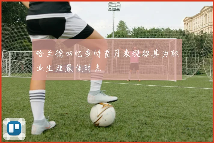 哈兰德回忆多特首月表现称其为职业生涯最佳时光